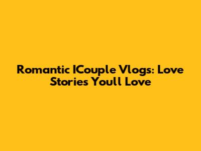 Romantic ICouple Vlogs: Love Stories You'll Love