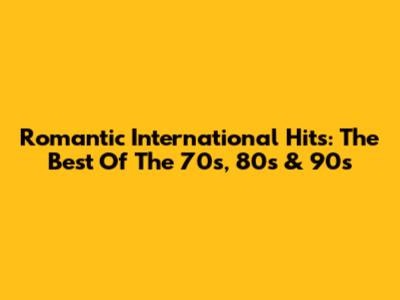 Romantic International Hits: The Best Of The 70s, 80s & 90s
