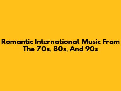 Romantic International Music From The 70s, 80s, And 90s
