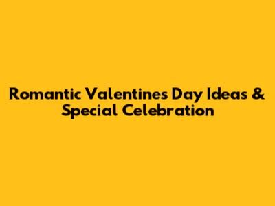 Romantic Valentine's Day Ideas & Special Celebration