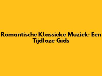Romantische Klassieke Muziek: Een Tijdloze Gids