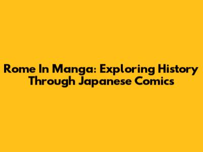Rome In Manga: Exploring History Through Japanese Comics