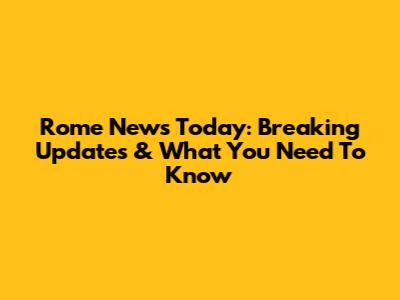 Rome News Today: Breaking Updates & What You Need To Know