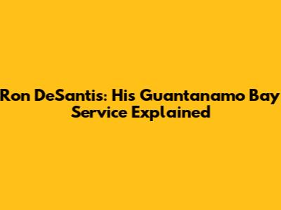 Ron DeSantis: His Guantanamo Bay Service Explained