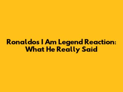 Ronaldo's 'I Am Legend' Reaction: What He Really Said