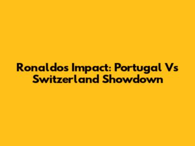 Ronaldo's Impact: Portugal Vs Switzerland Showdown