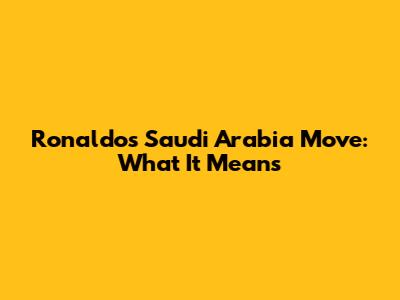 Ronaldo's Saudi Arabia Move: What It Means