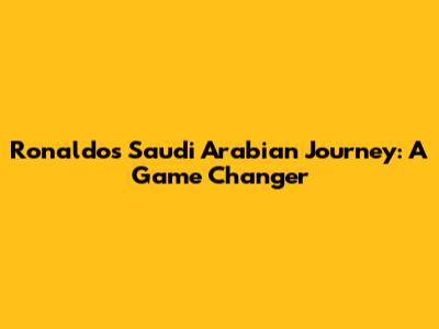 Ronaldo's Saudi Arabian Journey: A Game Changer