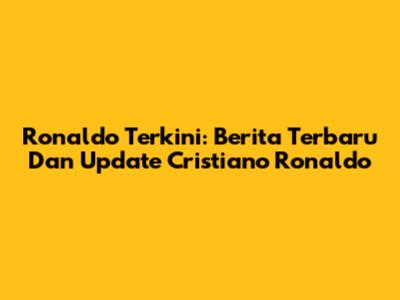 Ronaldo Terkini: Berita Terbaru Dan Update Cristiano Ronaldo