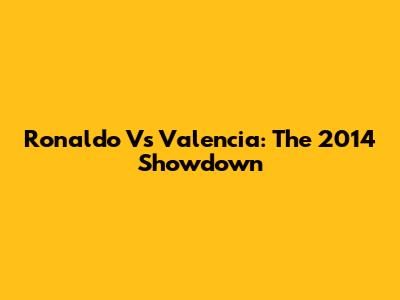 Ronaldo Vs Valencia: The 2014 Showdown