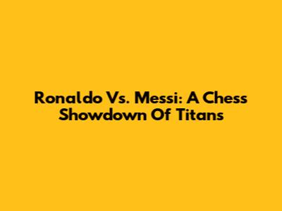 Ronaldo Vs. Messi: A Chess Showdown Of Titans