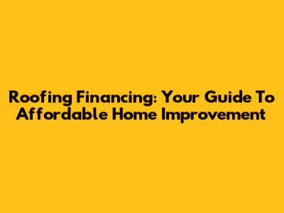 Roofing Financing: Your Guide To Affordable Home Improvement