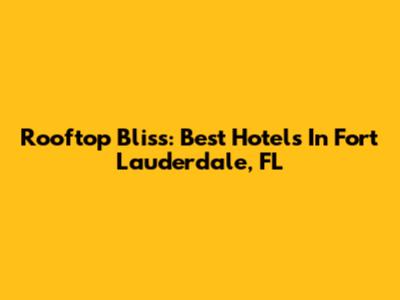 Rooftop Bliss: Best Hotels In Fort Lauderdale, FL