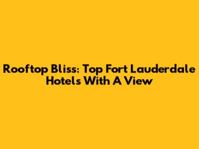 Rooftop Bliss: Top Fort Lauderdale Hotels With A View