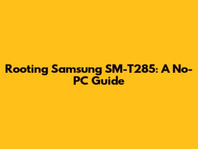 Rooting Samsung SM-T285: A No-PC Guide