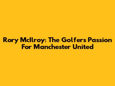 Rory McIlroy: The Golfer's Passion For Manchester United
