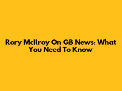 Rory McIlroy On GB News: What You Need To Know