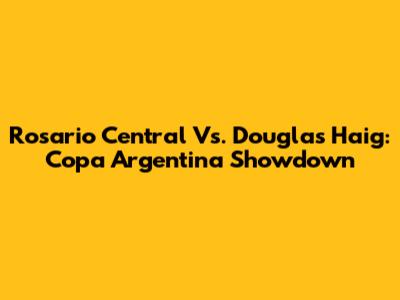 Rosario Central Vs. Douglas Haig: Copa Argentina Showdown