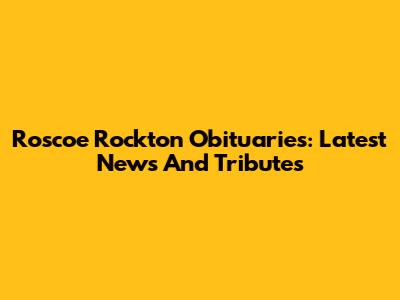 Roscoe Rockton Obituaries: Latest News And Tributes