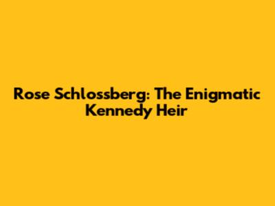 Rose Schlossberg: The Enigmatic Kennedy Heir