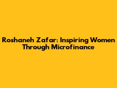 Roshaneh Zafar: Inspiring Women Through Microfinance