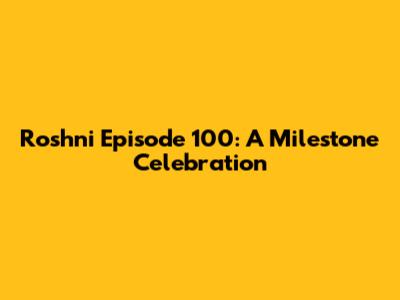 Roshni Episode 100: A Milestone Celebration