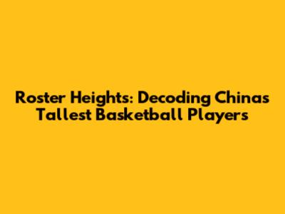 Roster Heights: Decoding China's Tallest Basketball Players