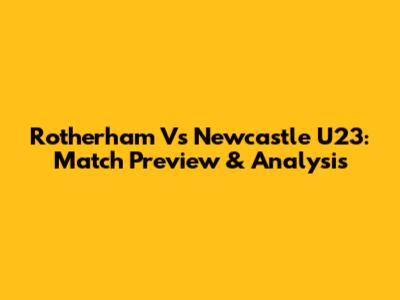 Rotherham Vs Newcastle U23: Match Preview & Analysis