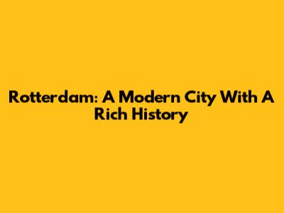 Rotterdam: A Modern City With A Rich History