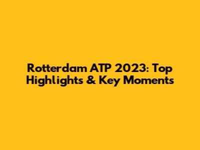 Rotterdam ATP 2023: Top Highlights & Key Moments