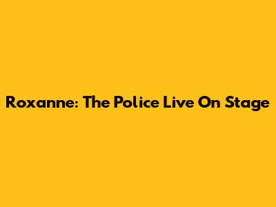 Roxanne: The Police Live On Stage