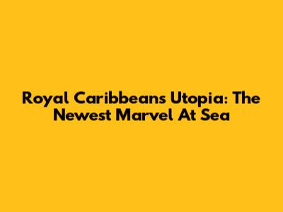 Royal Caribbean's Utopia: The Newest Marvel At Sea