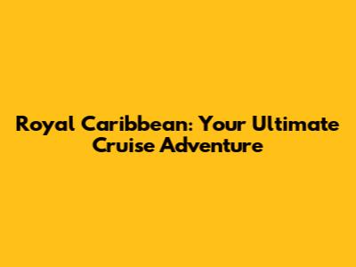 Royal Caribbean: Your Ultimate Cruise Adventure