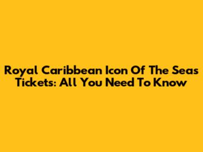 Royal Caribbean Icon Of The Seas Tickets: All You Need To Know
