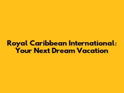 Royal Caribbean International: Your Next Dream Vacation