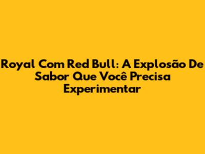 Royal Com Red Bull: A Explosão De Sabor Que Você Precisa Experimentar