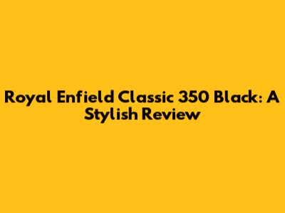 Royal Enfield Classic 350 Black: A Stylish Review