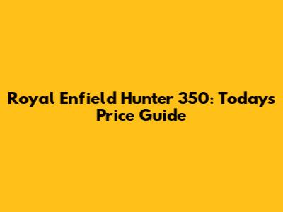 Royal Enfield Hunter 350: Today's Price Guide