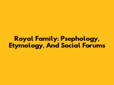 Royal Family: Psephology, Etymology, And Social Forums