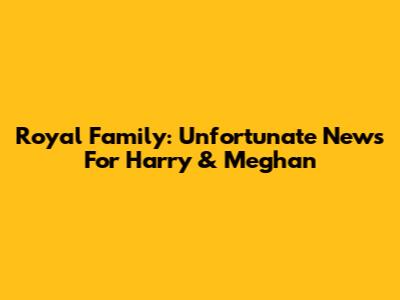 Royal Family: Unfortunate News For Harry & Meghan