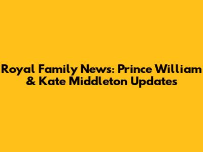 Royal Family News: Prince William & Kate Middleton Updates