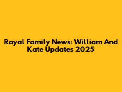 Royal Family News: William And Kate Updates 2025