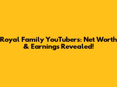 Royal Family YouTubers: Net Worth & Earnings Revealed!