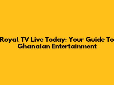 Royal TV Live Today: Your Guide To Ghanaian Entertainment