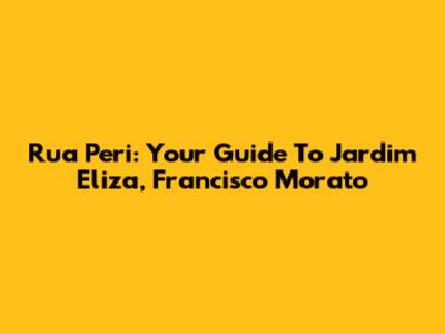 Rua Peri: Your Guide To Jardim Eliza, Francisco Morato
