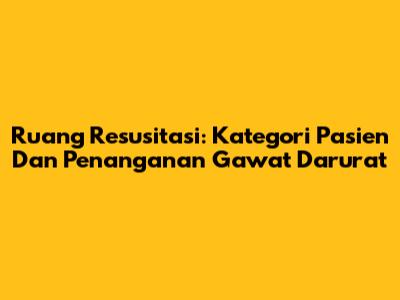 Ruang Resusitasi: Kategori Pasien Dan Penanganan Gawat Darurat