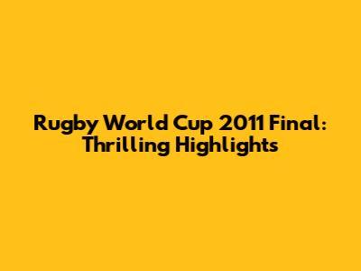 Rugby World Cup 2011 Final: Thrilling Highlights
