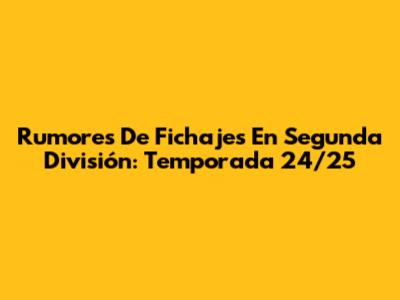 Rumores De Fichajes En Segunda División: Temporada 24/25