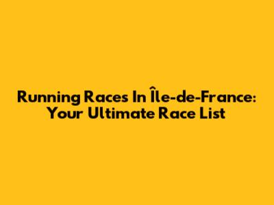 Running Races In Île-de-France: Your Ultimate Race List