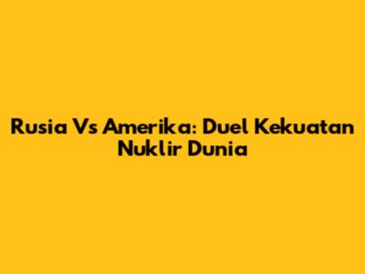Rusia Vs Amerika: Duel Kekuatan Nuklir Dunia